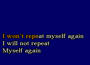 I won't repeat myself again
I Will not repeat
IVIyself again