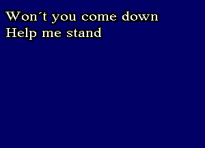 TWon't you come down
Help me stand