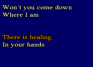 TWon't you come down
XVhere I am

There is healing
In your hands