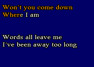 TWon't you come down
XVhere I am

XVords all leave me
I've been away too long