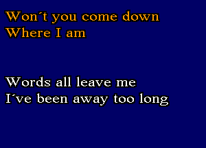 TWon't you come down
XVhere I am

XVords all leave me
I've been away too long