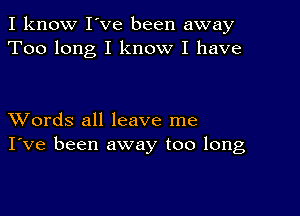 I know I've been away
Too long I know I have

XVords all leave me
I've been away too long