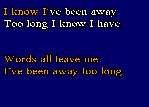 I know I've been away
Too long I know I have

XVords all leave me
I've been away too long