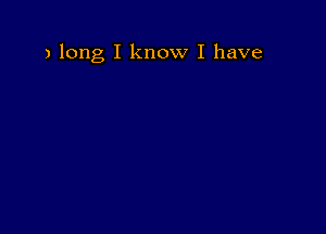 a long I know I have