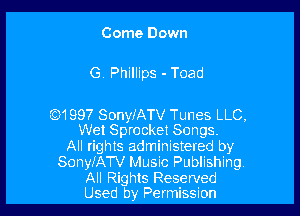 Come Down

G Phillips - Toad

(0)1997 SonyiATV Tunes LLC,
Wet Sprocket Songs.

All rights administered by
SonyfATV Music Publishing.
All Rights Reserved
Used by Permission