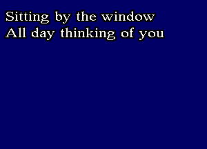 Sitting by the window
All day thinking of you