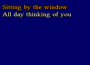 Sitting by the window
All day thinking of you