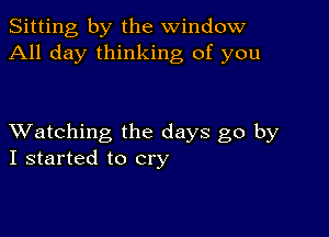 Sitting by the window
All day thinking of you

XVatching the days go by
I started to cry