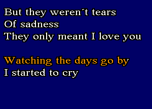 But they weren't tears
Of sadness

They only meant I love you

XVatching the days go by
I started to cry