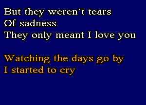 But they weren't tears
Of sadness

They only meant I love you

XVatching the days go by
I started to cry