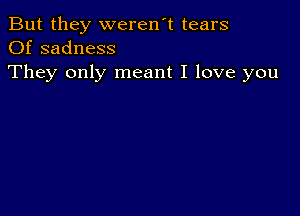 But they weren't tears
Of sadness

They only meant I love you