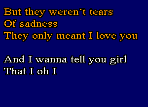 But they weren't tears
Of sadness

They only meant I love you

And I wanna tell you girl
That I oh I