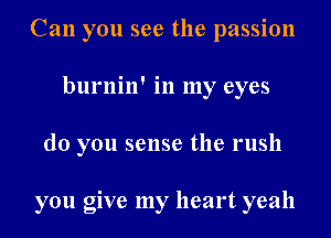 Can you see the passion
burnin' in my eyes
do you sense the rush

you give my heart yeah