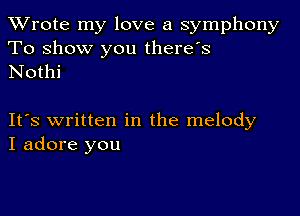 TWrote my love a symphony

To show you there's
Nothi

IFS written in the melody
I adore you