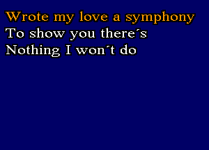 TWrote my love a symphony
To show you there's
Nothing I won't do