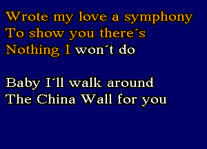 TWrote my love a symphony
To show you there's
Nothing I won't do

Baby I'll walk around
The China Wall for you