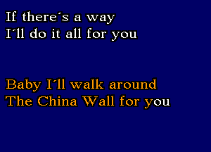 If there's a way
I'll do it all for you

Baby I'll walk around
The China Wall for you