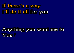 If there's a way
I'll do it all for you

Anything you want me to
You