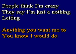 People think I'm crazy
They say I'm just a nothing
Letting

Anything you want me to
You know I would do