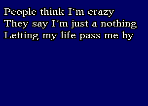 People think I'm crazy
They say I'm just a nothing
Letting my life pass me by