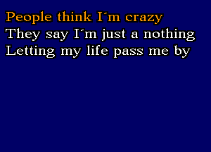 People think I'm crazy
They say I'm just a nothing
Letting my life pass me by