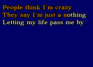 People think I'm crazy
They say I'm just a nothing
Letting my life pass me by