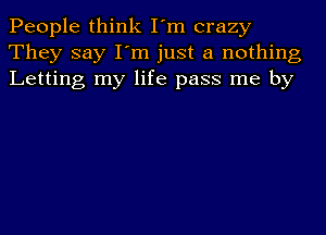 People think I'm crazy
They say I'm just a nothing
Letting my life pass me by