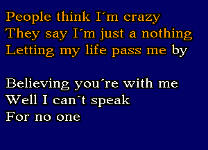 People think I'm crazy
They say I'm just a nothing
Letting my life pass me by

Believing you're with me
Well I can't speak
For no one