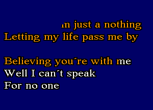 1n just a nothing
Letting my life pass me by

Believing you're with me
Well I can't speak
For no one