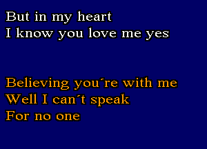 But in my heart
I know you love me yes

Believing you're with me
Well I can't speak
For no one