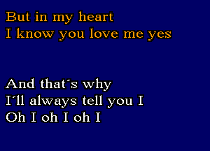 But in my heart
I know you love me yes

And that's why

I'll always tell you I
Oh I oh I oh I