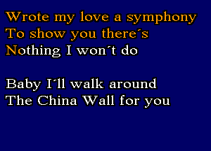 TWrote my love a symphony
To show you there's
Nothing I won't do

Baby I'll walk around
The China Wall for you