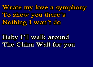 TWrote my love a symphony
To show you there's
Nothing I won't do

Baby I'll walk around
The China Wall for you