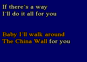 If there's a way
I'll do it all for you

Baby I'll walk around
The China Wall for you