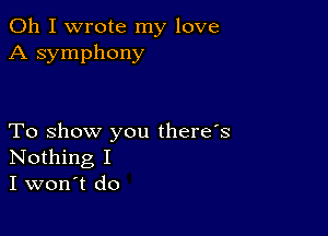 Oh I wrote my love
A symphony

To show you there's
Nothing I
I won't do