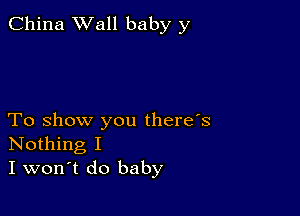 China Wall baby y

To show you there's
Nothing I
I won't do baby