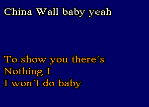 China Wall baby yeah

To show you there's
Nothing I
I won't do baby