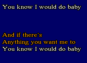 You know I would do baby

And if thereds
Anything you want me to
You know I would do baby