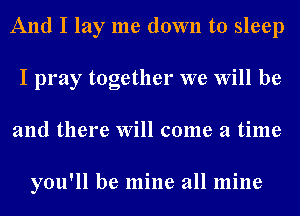 And I lay me down to sleep
I pray together we Will be
and there Will come a time

you'll be mine all mine