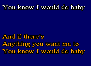 You know I would do baby

And if thereds
Anything you want me to
You know I would do baby