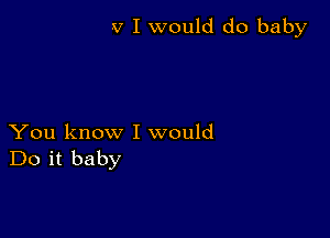 v I would do baby

You know I would
Do it baby