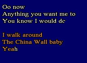 00 now
Anything you want me to
You know I would do

I walk around
The China Wall baby
Yeah