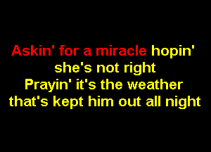 Askin' for a miracle hopin'
she's not right
Prayin' it's the weather
that's kept him out all night