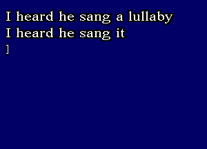 I heard he sang a lullaby

I heard he sang it
1