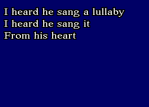 I heard he sang a lullaby
I heard he sang it
From his heart