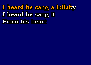 I heard he sang a lullaby
I heard he sang it
From his heart