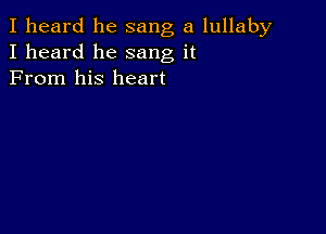 I heard he sang a lullaby
I heard he sang it
From his heart