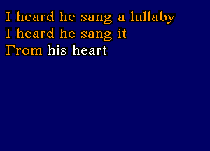 I heard he sang a lullaby
I heard he sang it
From his heart