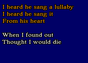 I heard he sang a lullaby
I heard he sang it
From his heart

XVhen I found out
Thought I would die