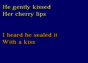 He gently kissed
Her cherry lips

I heard he sealed it
With a kiss